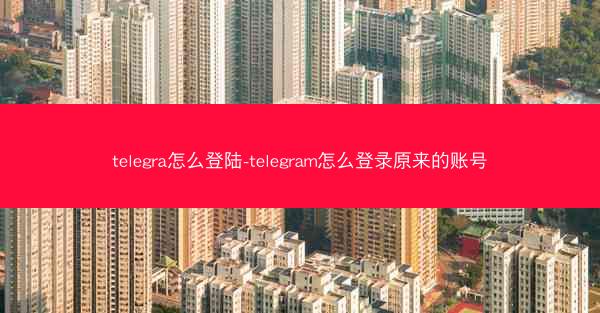 telegra怎么登陆-telegram怎么登录原来的账号