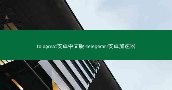 telegreat安卓中文版-telegeram安卓加速器