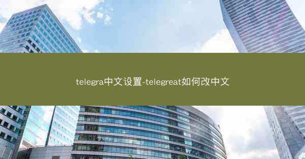 telegra中文设置-telegreat如何改中文