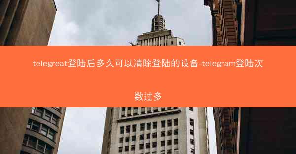 telegreat登陆后多久可以清除登陆的设备-telegram登陆次数过多