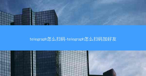 telegraph怎么扫码-telegraph怎么扫码加好友