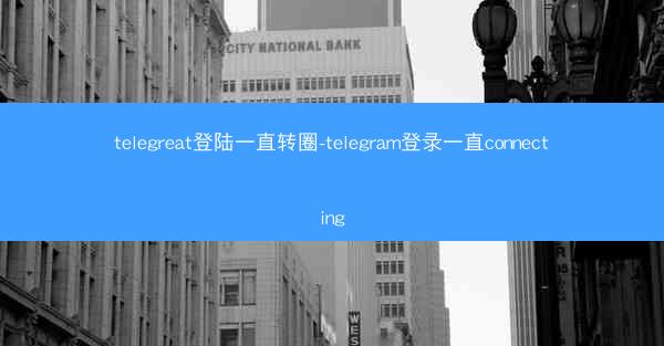 telegreat登陆一直转圈-telegram登录一直connecting