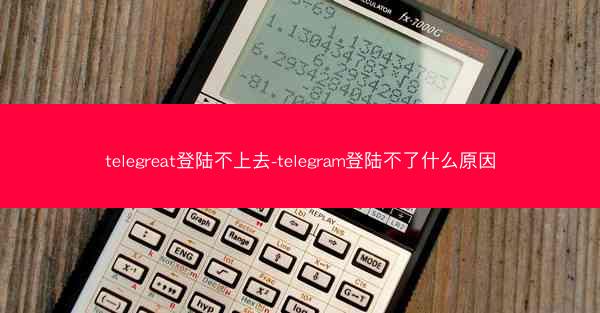telegreat登陆不上去-telegram登陆不了什么原因