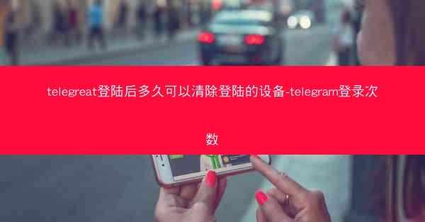 telegreat登陆后多久可以清除登陆的设备-telegram登录次数