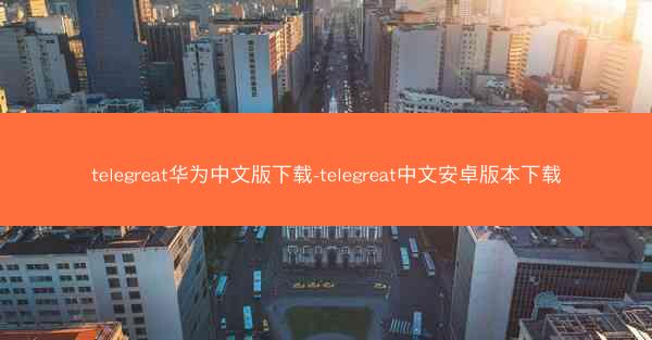 telegreat华为中文版下载-telegreat中文安卓版本下载