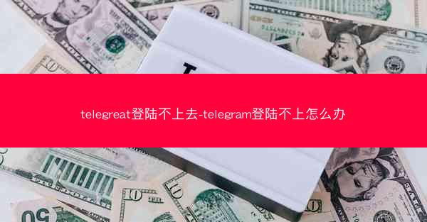 telegreat登陆不上去-telegram登陆不上怎么办