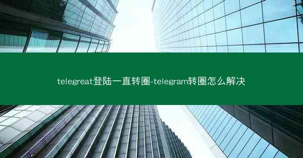 telegreat登陆一直转圈-telegram转圈怎么解决