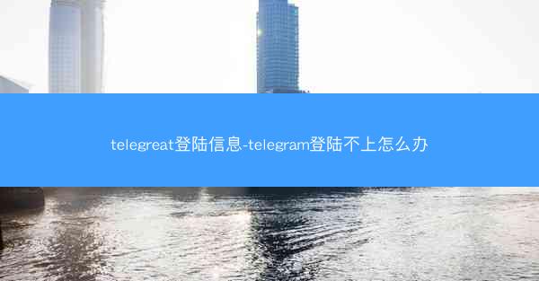 telegreat登陆信息-telegram登陆不上怎么办
