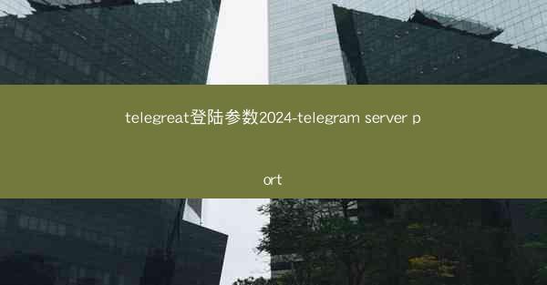 telegreat登陆参数2024-telegram server port