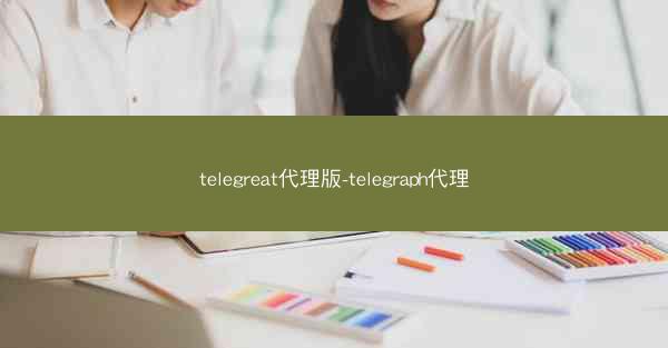 telegreat代理版-telegraph代理