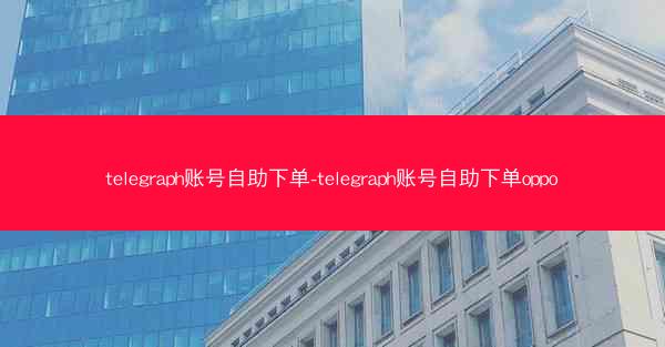 telegraph账号自助下单-telegraph账号自助下单oppo