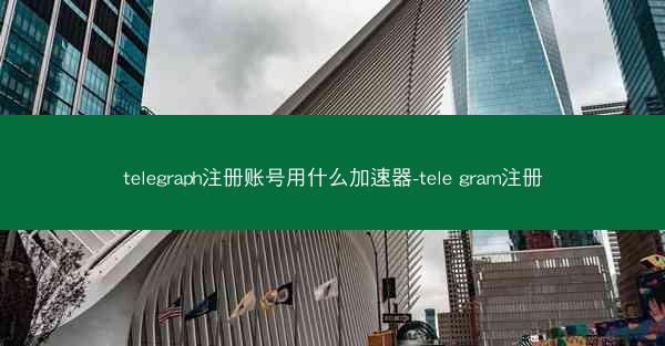 telegraph注册账号用什么加速器-tele gram注册