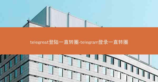 telegreat登陆一直转圈-telegram登录一直转圈