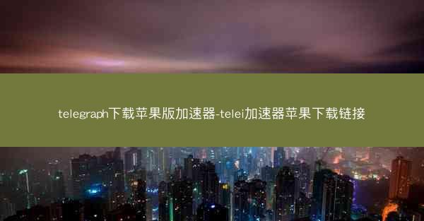 telegraph下载苹果版加速器-telei加速器苹果下载链接