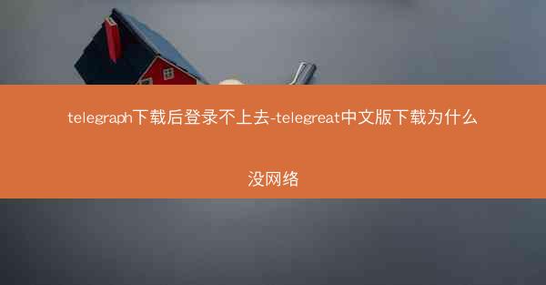 telegraph下载后登录不上去-telegreat中文版下载为什么没网络
