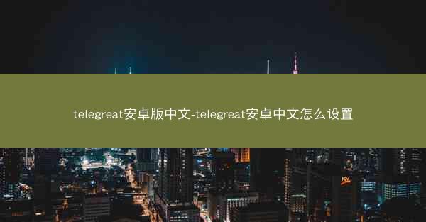 telegreat安卓版中文-telegreat安卓中文怎么设置