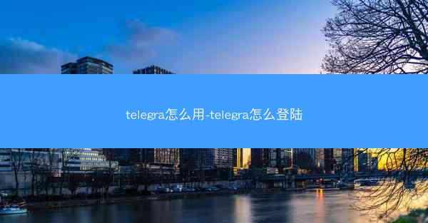 telegra怎么用-telegra怎么登陆