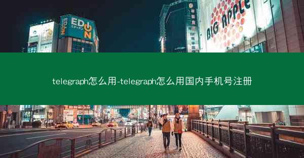 telegraph怎么用-telegraph怎么用国内手机号注册