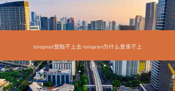 telegreat登陆不上去-telegram为什么登录不上