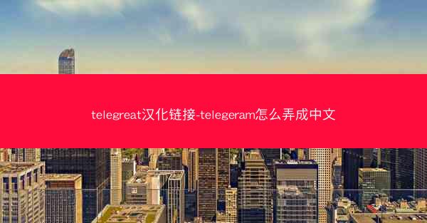 telegreat汉化链接-telegeram怎么弄成中文