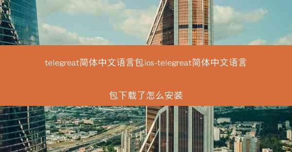 telegreat简体中文语言包ios-telegreat简体中文语言包下载了怎么安装