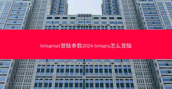 telegreat登陆参数2024-telegra怎么登陆
