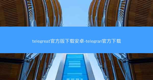 telegreat官方版下载安卓-telegran官方下载