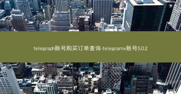 telegraph账号购买订单查询-telegramx账号5.0.2