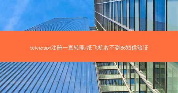 telegraph注册一直转圈-纸飞机收不到86短信验证