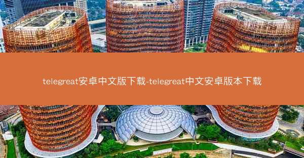 telegreat安卓中文版下载-telegreat中文安卓版本下载