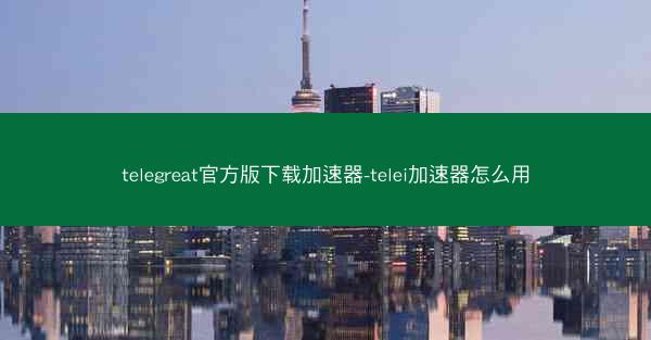 telegreat官方版下载加速器-telei加速器怎么用
