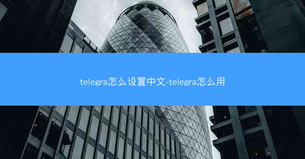 telegra怎么设置中文-telegra怎么用