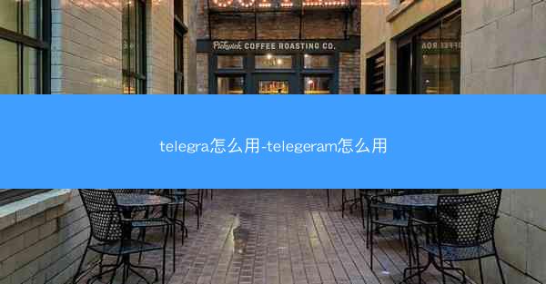 telegra怎么用-telegeram怎么用