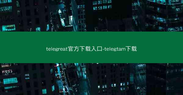 telegreat官方下载入口-telegtam下载