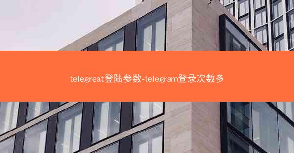 telegreat登陆参数-telegram登录次数多