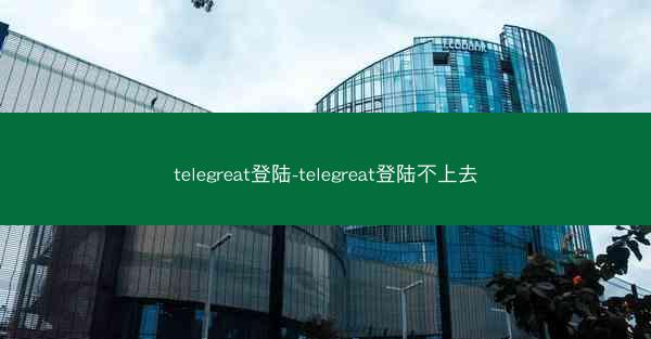 telegreat登陆-telegreat登陆不上去