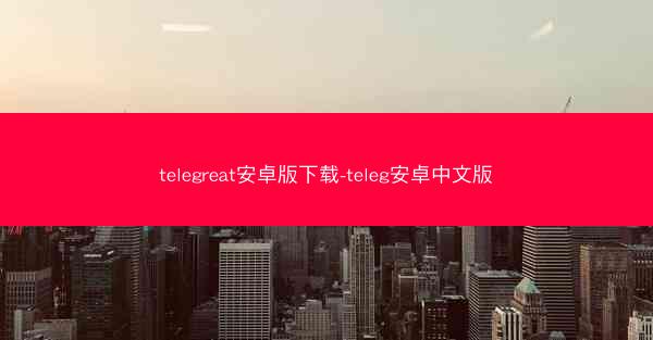 telegreat安卓版下载-teleg安卓中文版