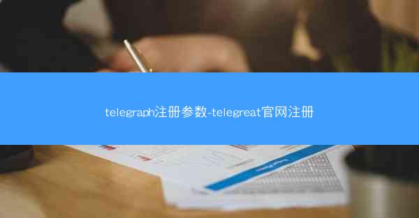 telegraph注册参数-telegreat官网注册