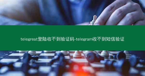 telegreat登陆收不到验证码-telegram收不到短信验证
