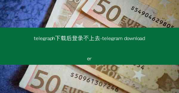 telegraph下载后登录不上去-telegram downloader