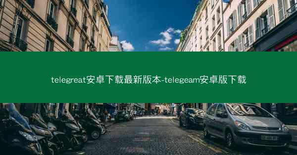 telegreat安卓下载最新版本-telegeam安卓版下载