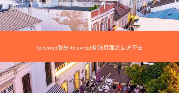telegreat登陆-telegreat登陆页面怎么进不去