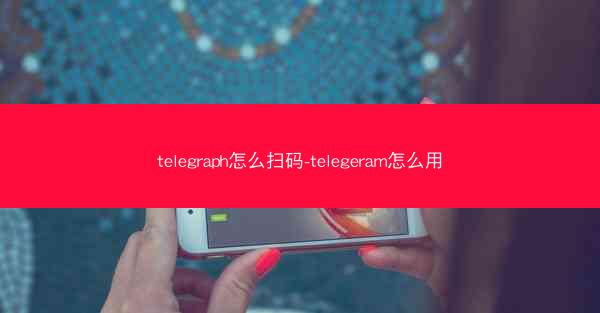 telegraph怎么扫码-telegeram怎么用