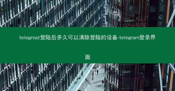 telegreat登陆后多久可以清除登陆的设备-telegram登录界面