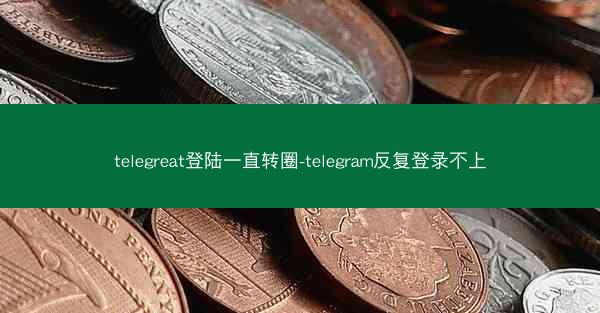 telegreat登陆一直转圈-telegram反复登录不上