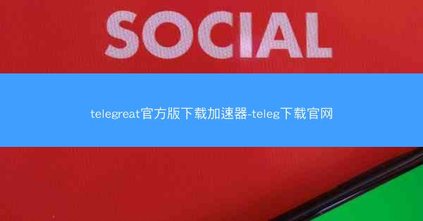telegreat官方版下载加速器-teleg下载官网