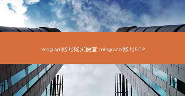 telegraph账号购买便宜-telegramx账号5.0.2