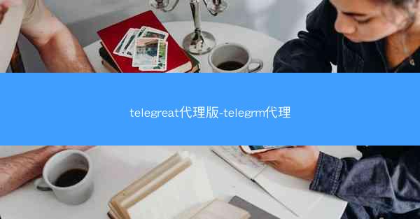 telegreat代理版-telegrm代理
