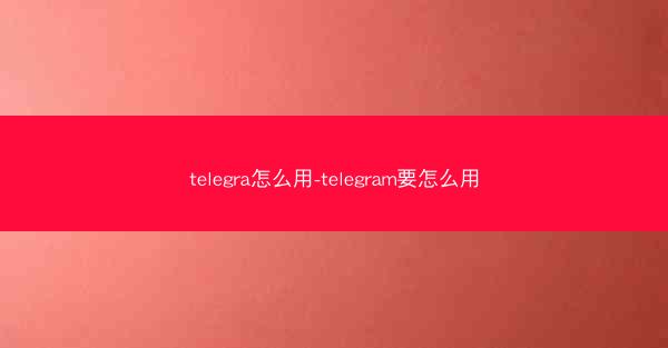 telegra怎么用-telegram要怎么用