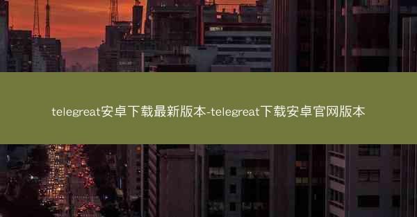 telegreat安卓下载最新版本-telegreat下载安卓官网版本